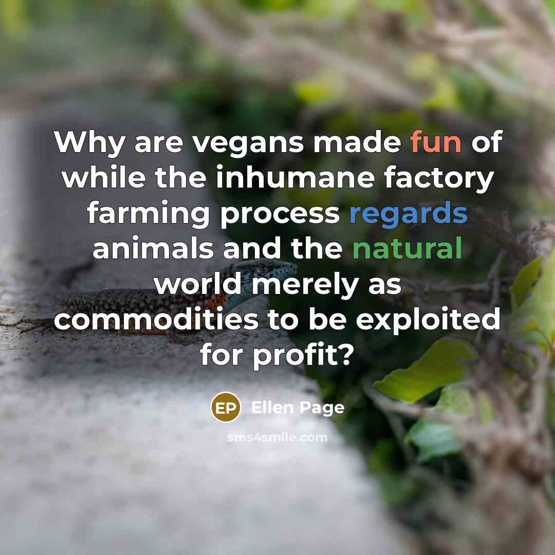 “Why are vegans made fun of while the inhumane factory farming process regards animals and the natural world merely as commodities to be exploited for profit?” quote by Ellen Page