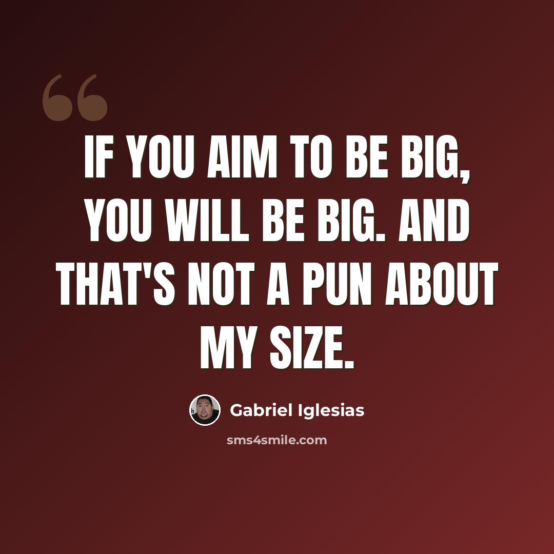“If you aim to be big, you will be big. And that's not a pun about my size.” quote by Gabriel Iglesias