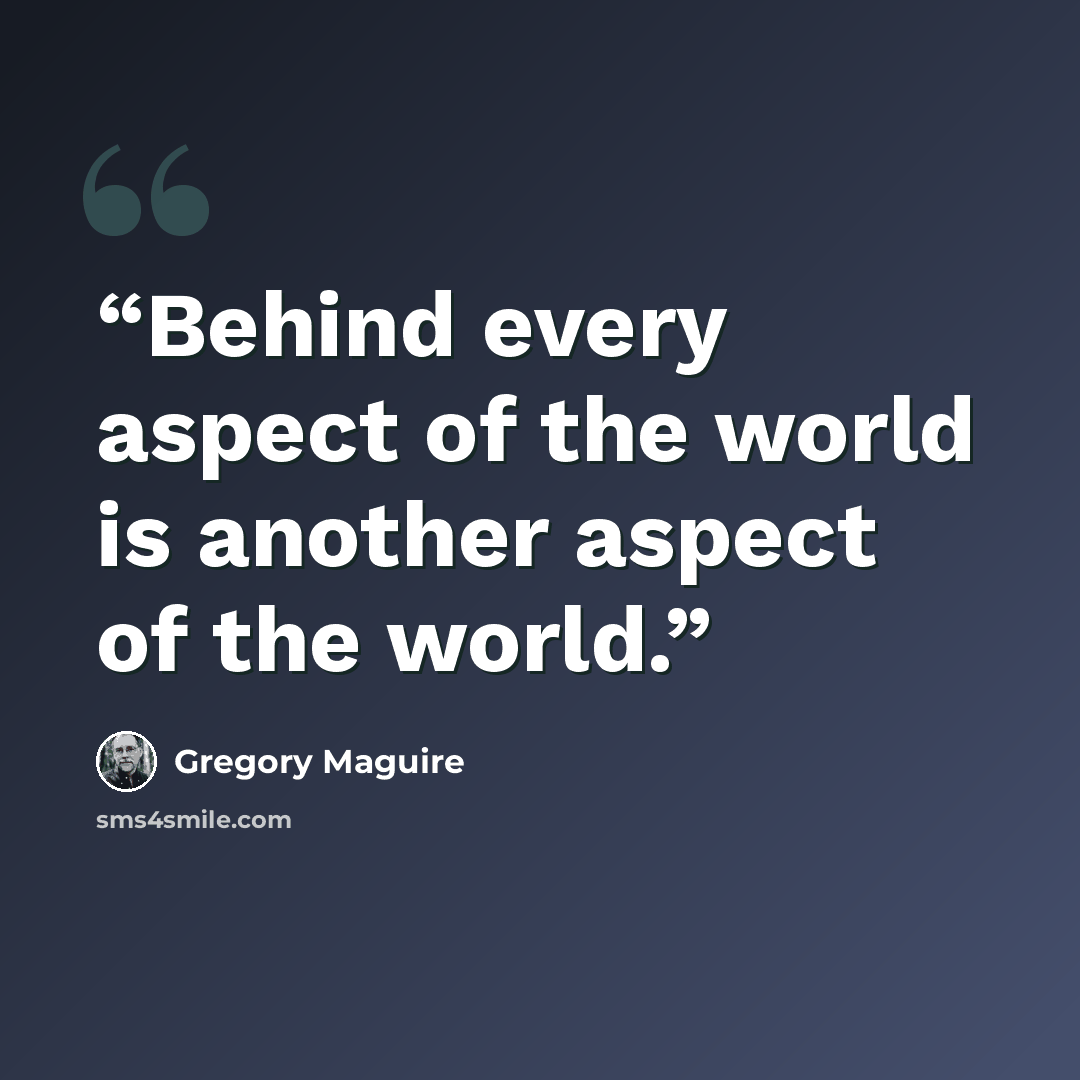 “Behind every aspect of the world is another aspect of the world.” quote by Gregory Maguire