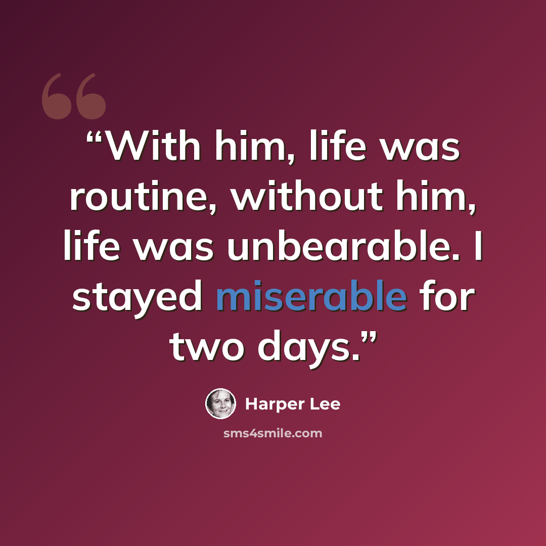 “With him, life was routine, without him, life was unbearable. I stayed miserable for two days.” quote by Harper Lee