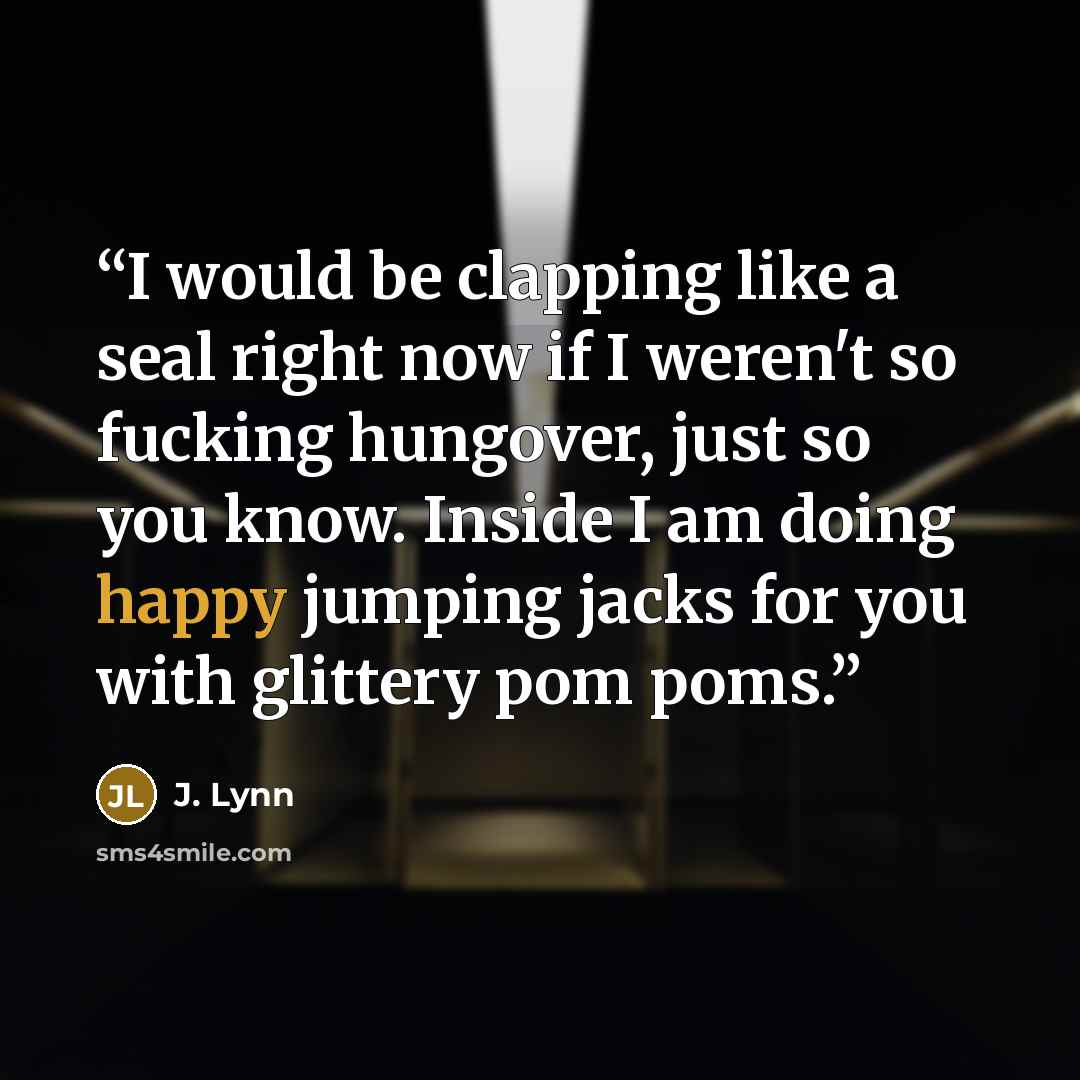 “I would be clapping like a seal right now if I weren't so fucking hungover, just so you know. Inside I am doing happy jumping jacks for you with glittery pom poms.” quote by J. Lynn