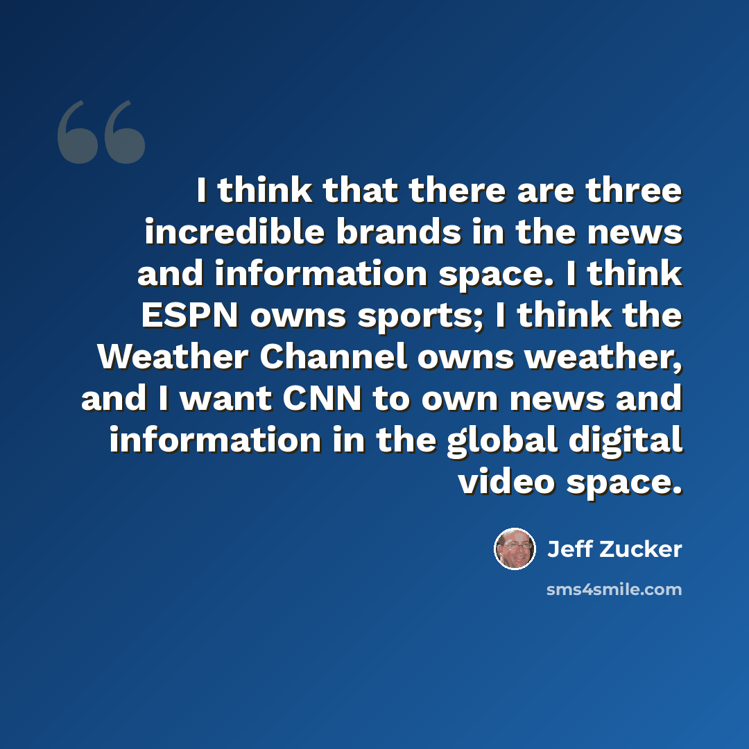 “I think that there are three incredible brands in the news and information space. I think ESPN owns sports; I think the Weather Channel owns weather, and I want CNN to own news and information in the global digital video space.” quote by Jeff Zucker