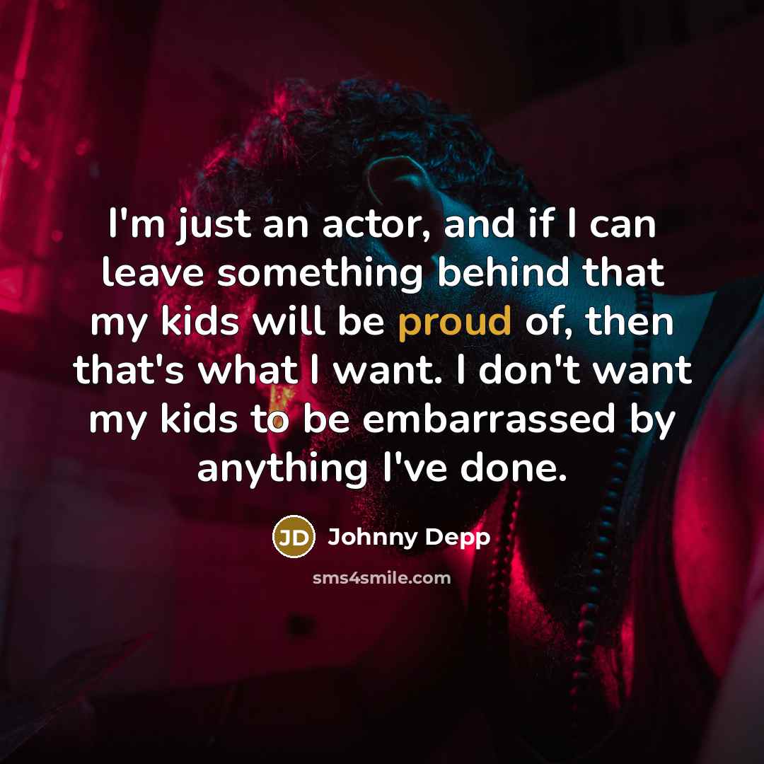 “I'm just an actor, and if I can leave something behind that my kids will be proud of, then that's what I want. I don't want my kids to be embarrassed by anything I've done.” quote by Johnny Depp