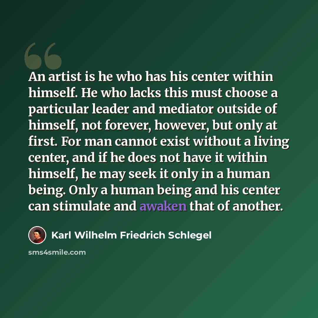 “An artist is he who has his center within himself. He who lacks this must choose a particular leader and mediator outside of himself, not forever, however, but only at first. For man cannot exist without a living center, and if he does not have it within himself, he may seek it only in a human…” quote by Karl Wilhelm Friedrich Schlegel