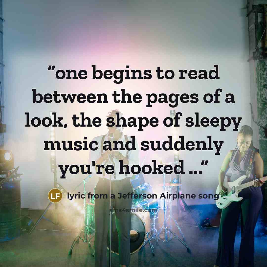 “one begins to read between the pages of a look, the shape of sleepy music and suddenly you're hooked ...” quote by lyric from a Jefferson Airplane song