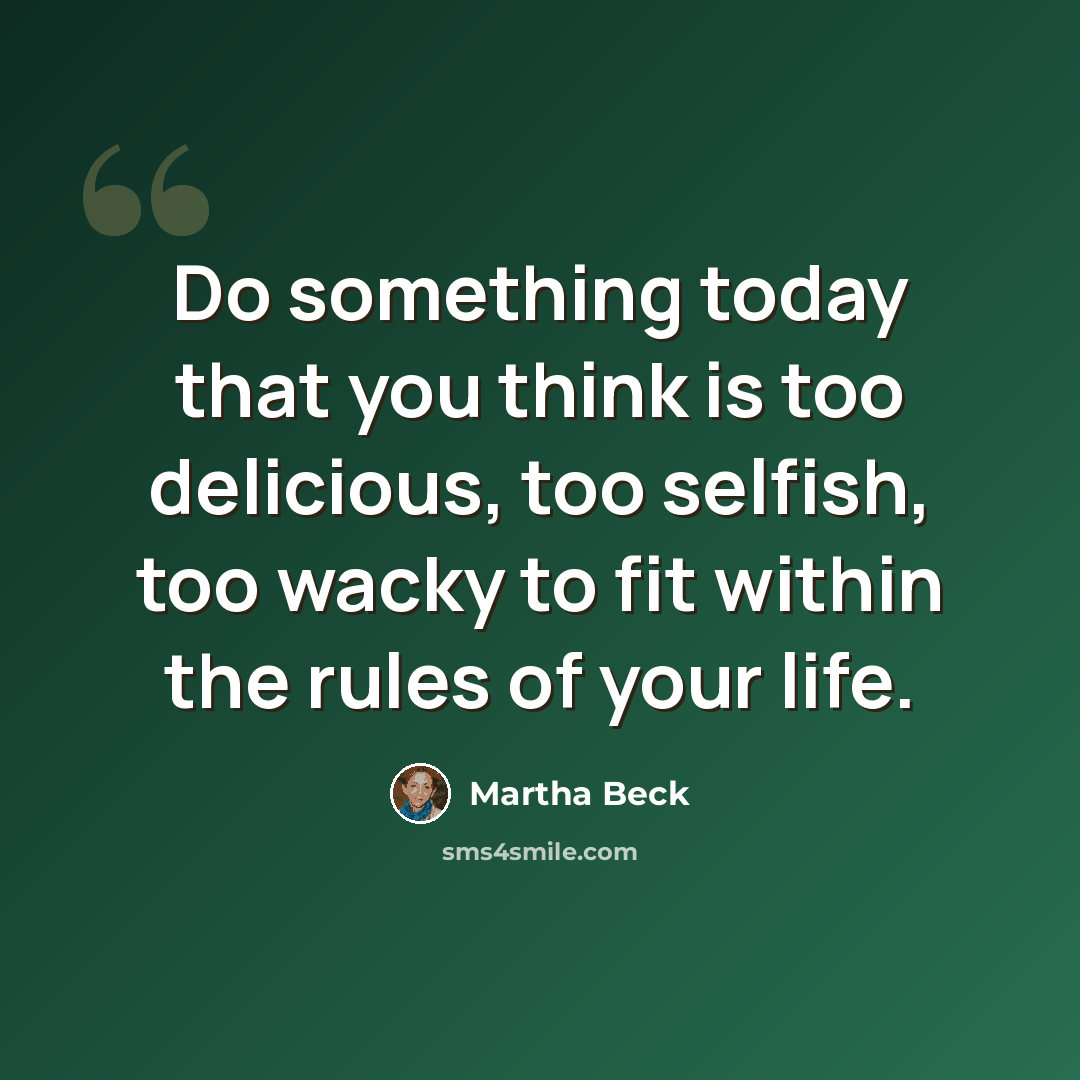 “Do something today that you think is too delicious, too selfish, too wacky to fit within the rules of your life.” quote by Martha Beck