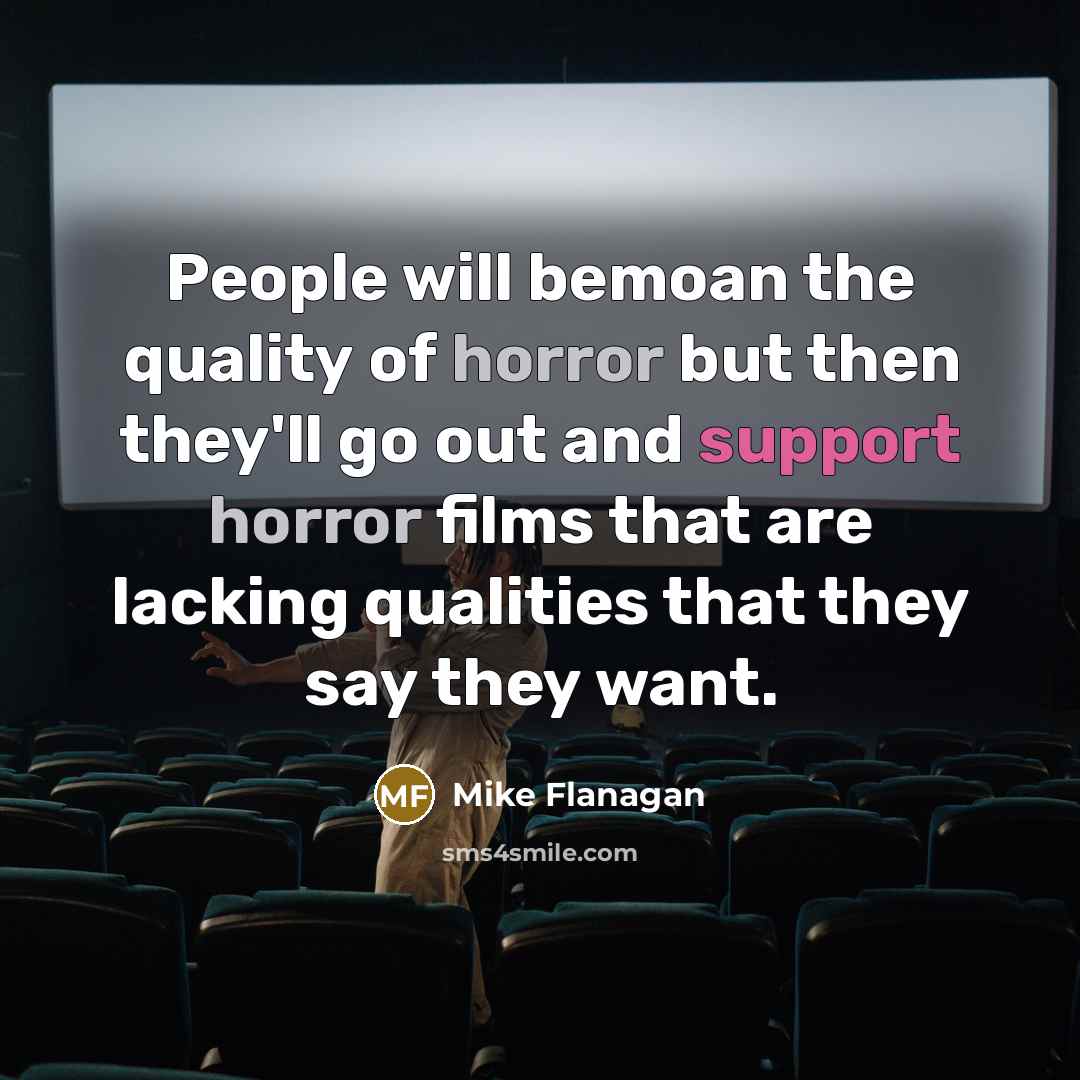 “People will bemoan the quality of horror but then they'll go out and support horror films that are lacking qualities that they say they want.” quote by Mike Flanagan