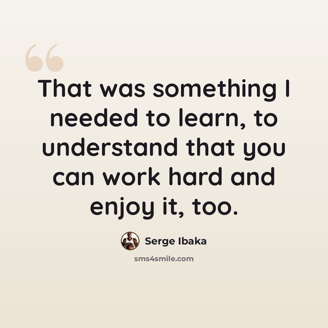 “That was something I needed to learn, to understand that you can work hard and enjoy it, too.” quote by Serge Ibaka