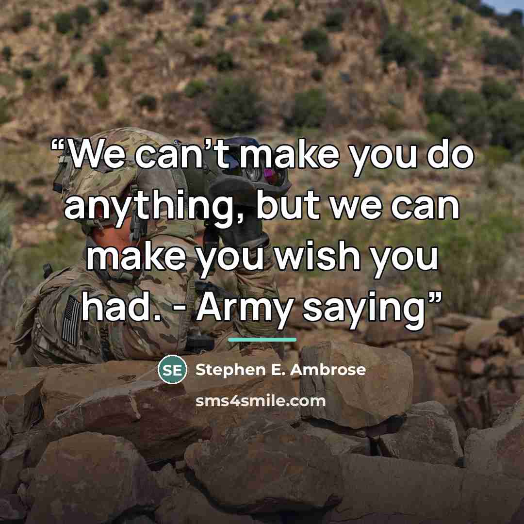 “We can't make you do anything, but we can make you wish you had. - Army saying” quote by Stephen E. Ambrose