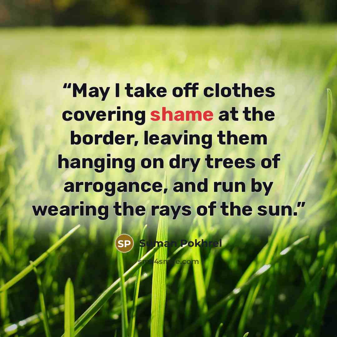 “May I take off clothes covering shame at the border, leaving them hanging on dry trees of arrogance, and run by wearing the rays of the sun.” quote by Suman Pokhrel