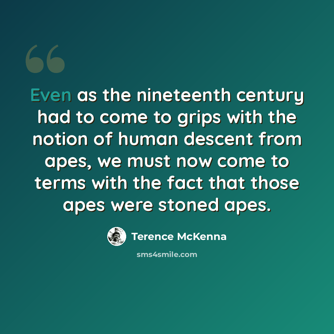 “Even as the nineteenth century had to come to grips with the notion of human descent from apes, we must now come to terms with the fact that those apes were stoned apes.” quote by Terence McKenna