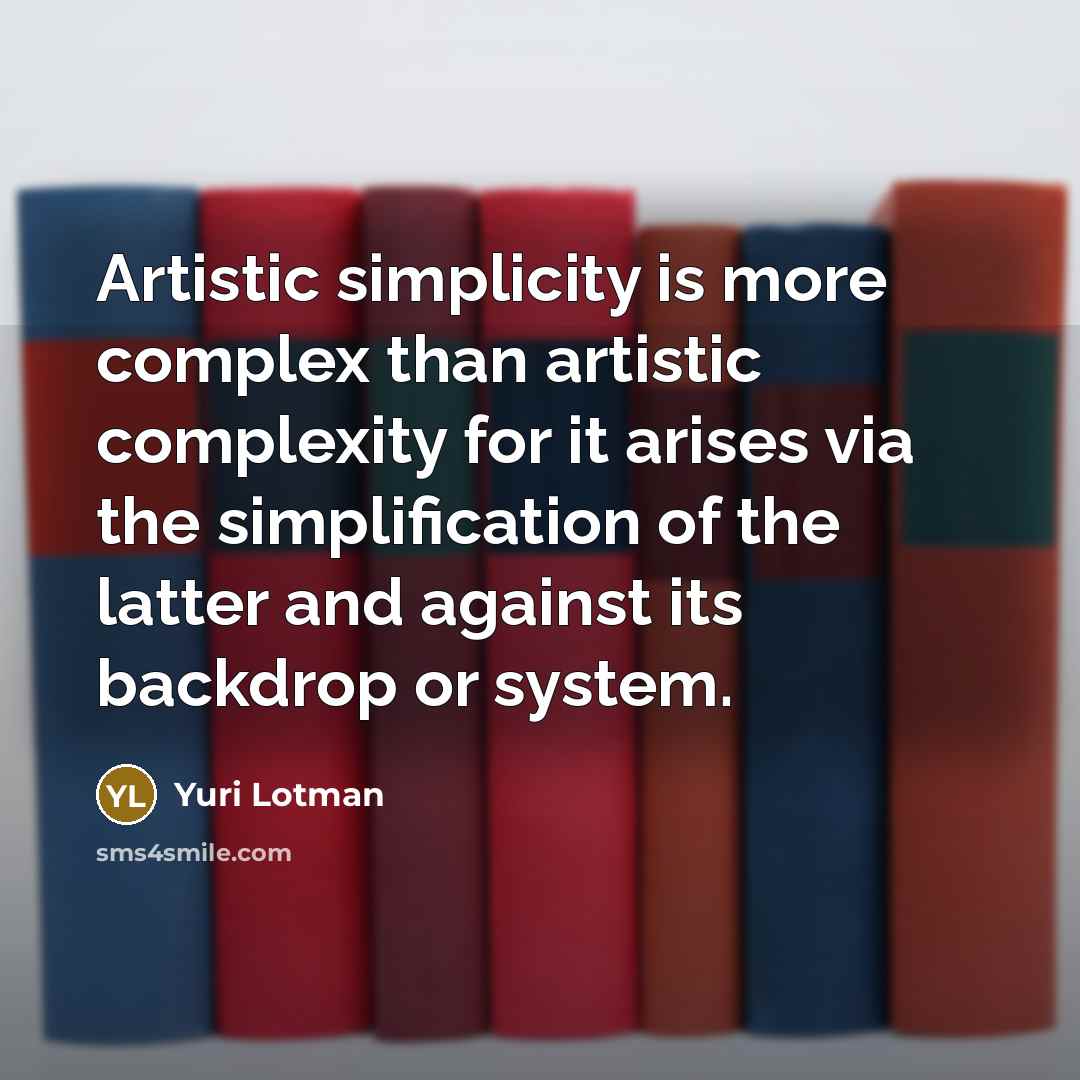“Artistic simplicity is more complex than artistic complexity for it arises via the simplification of the latter and against its backdrop or system.” quote by Yuri Lotman