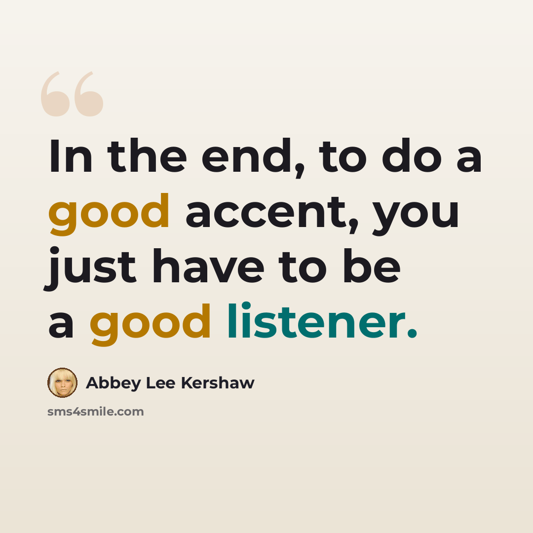 “In the end, to do a good accent, you just have to be a good listener.” quote by Abbey Lee Kershaw