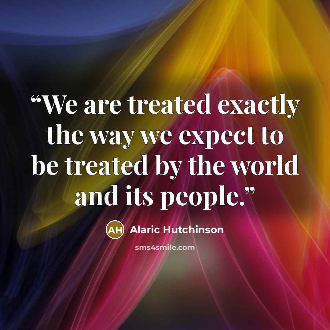 “We are treated exactly the way we expect to be treated by the world and its people.” quote by Alaric Hutchinson