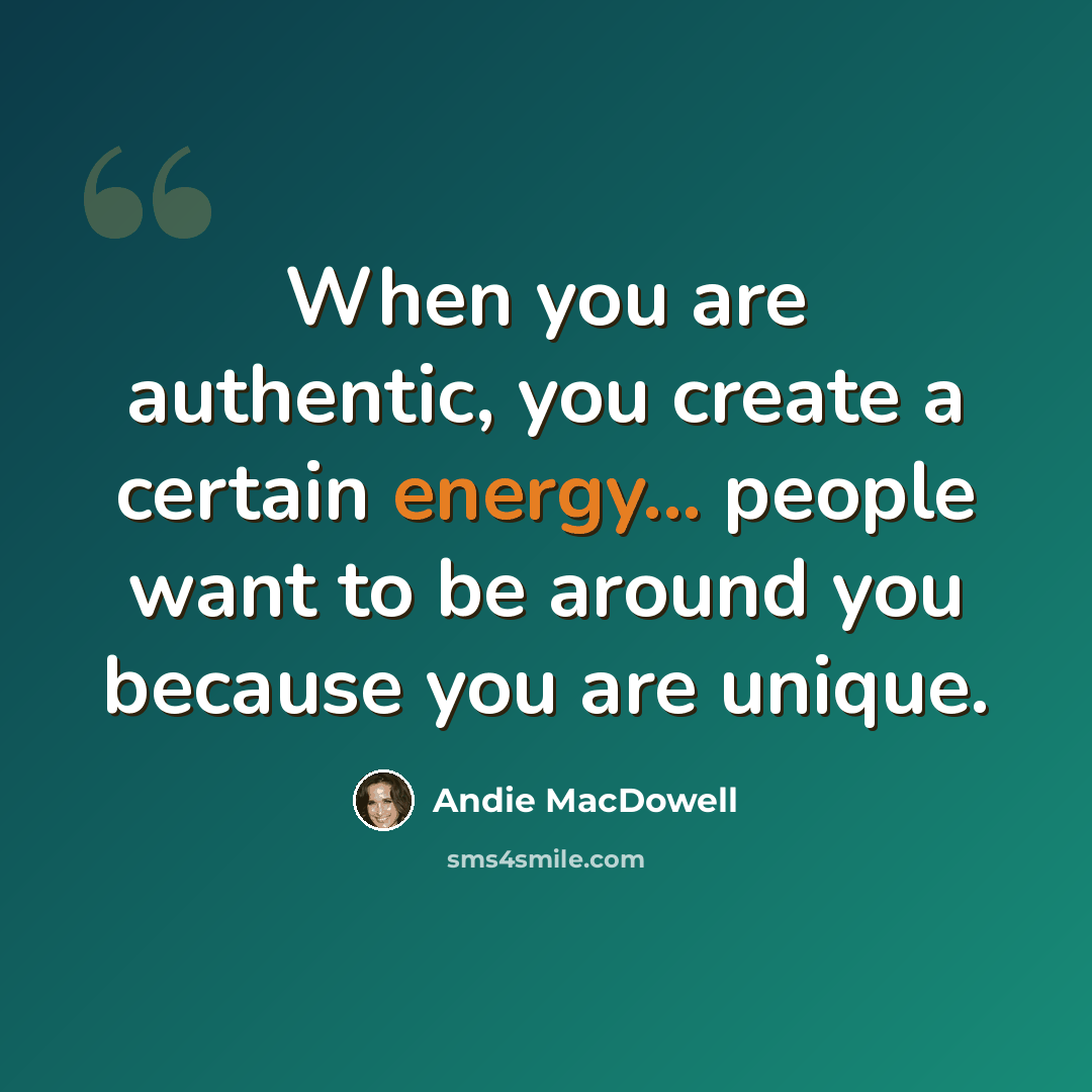 “When you are authentic, you create a certain energy... people want to be around you because you are unique.” quote by Andie MacDowell