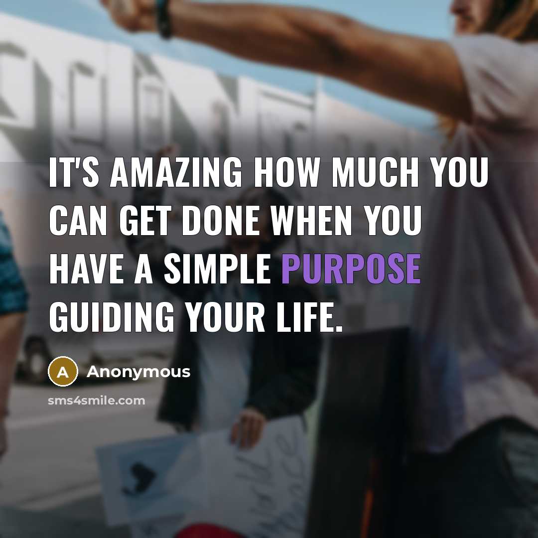 “It's amazing how much you can get done when you have a simple purpose guiding your life.” quote by Anonymous