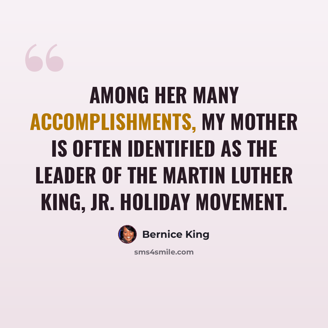 “Among her many accomplishments, my mother is often identified as the leader of the Martin Luther King, Jr. holiday movement.” quote by Bernice King
