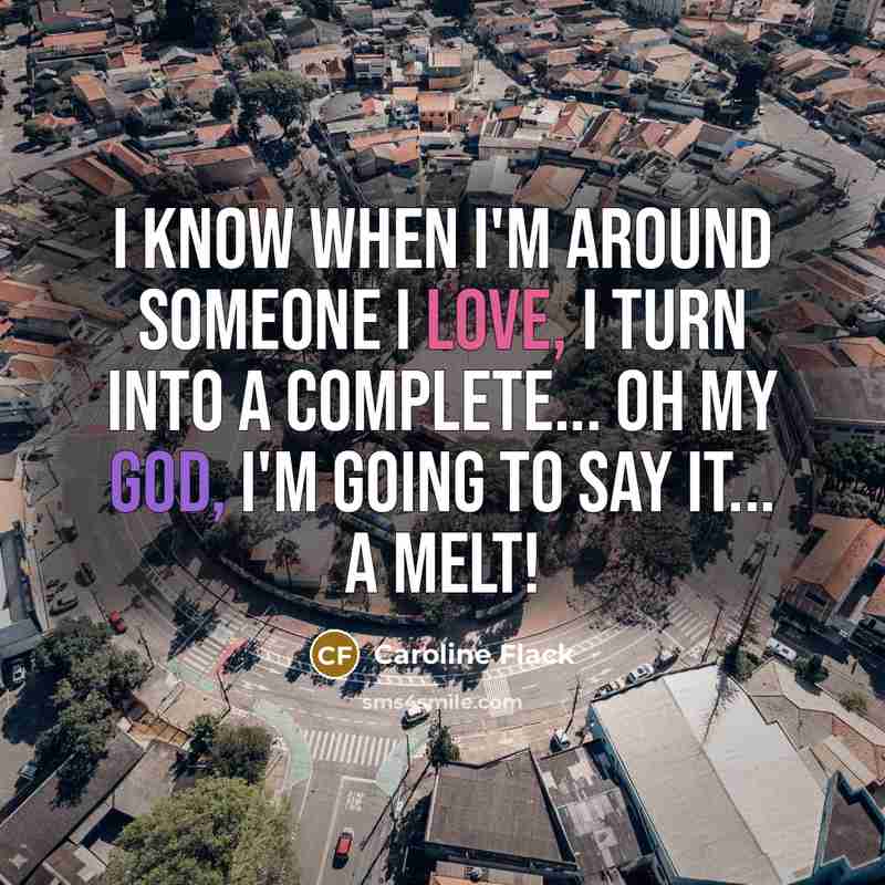 “I know when I'm around someone I love, I turn into a complete... Oh my God, I'm going to say it... a melt!” quote by Caroline Flack