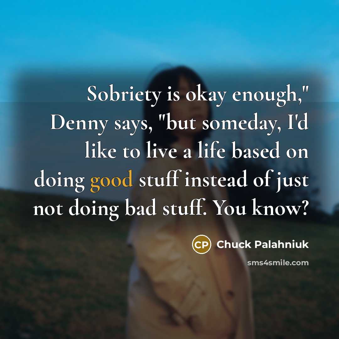 “Sobriety is okay enough," Denny says, "but someday, I'd like to live a life based on doing good stuff instead of just not doing bad stuff. You know?” quote by Chuck Palahniuk