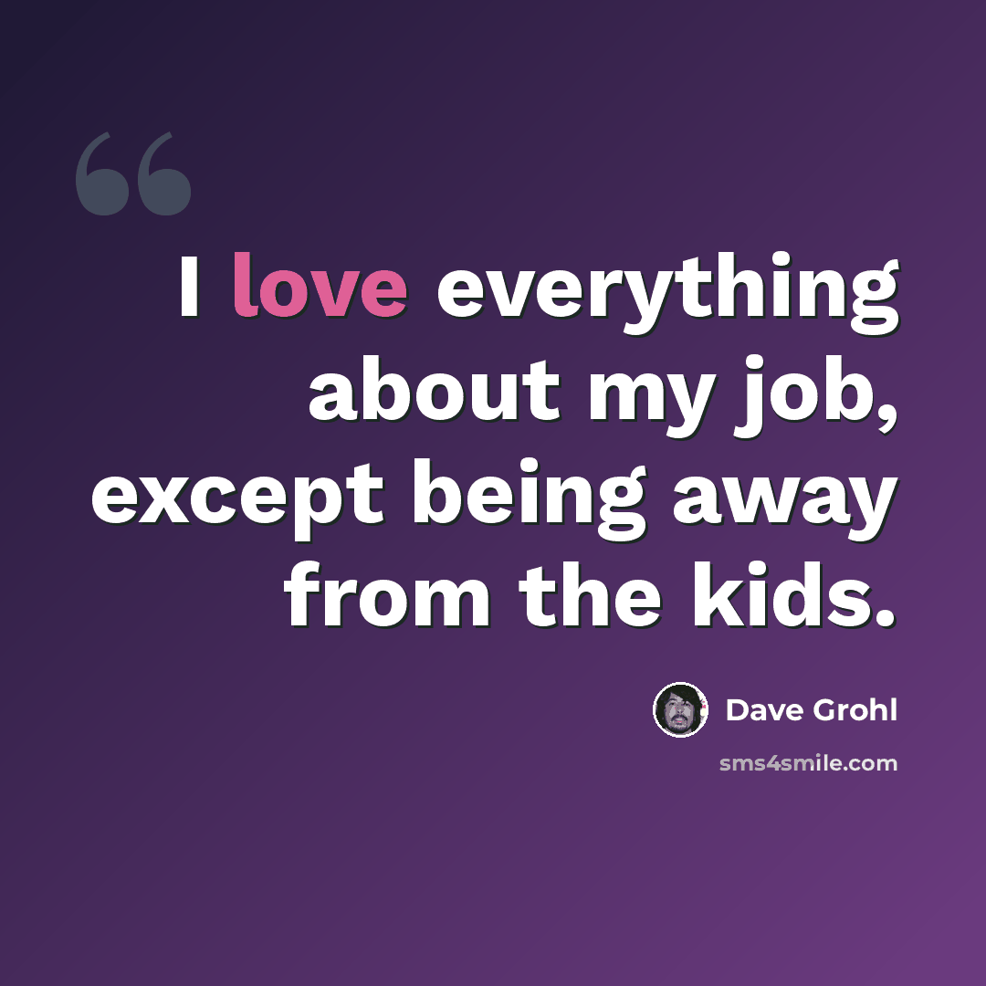 “I love everything about my job, except being away from the kids.” quote by Dave Grohl