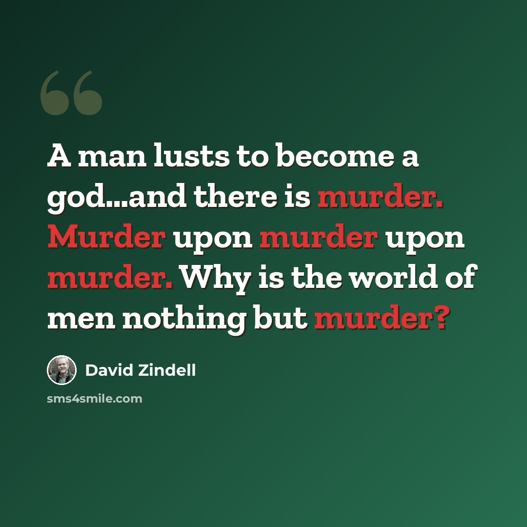 “A man lusts to become a god…and there is murder. Murder upon murder upon murder. Why is the world of men nothing but murder?” quote by David Zindell