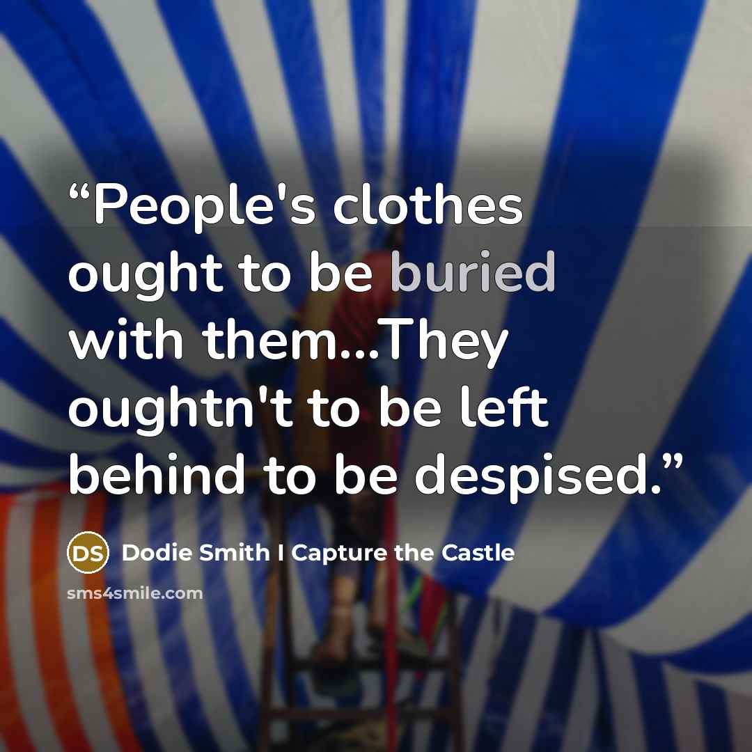 “People's clothes ought to be buried with them...They oughtn't to be left behind to be despised.” quote by Dodie Smith I Capture the Castle
