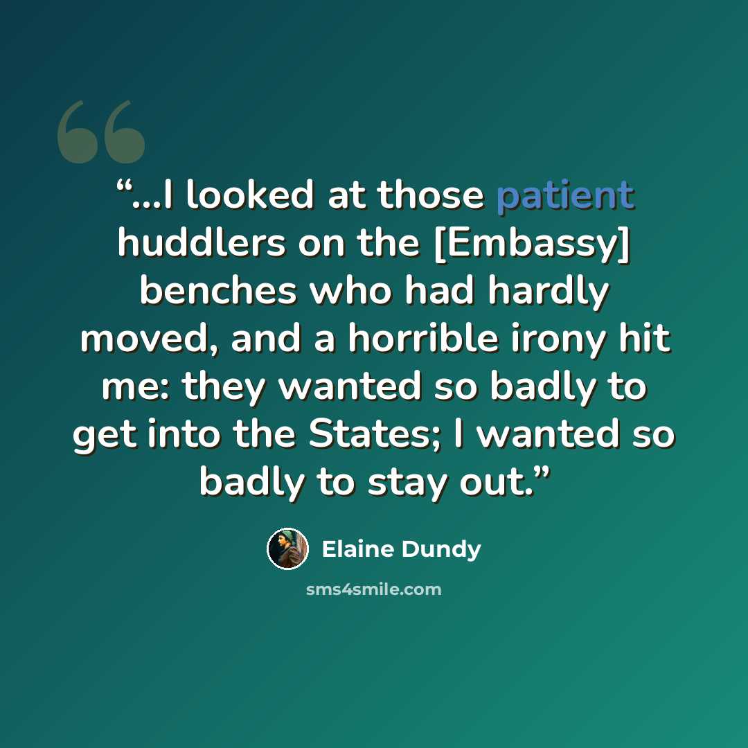 “…I looked at those patient huddlers on the [Embassy] benches who had hardly moved, and a horrible irony hit me: they wanted so badly to get into the States; I wanted so badly to stay out.” quote by Elaine Dundy
