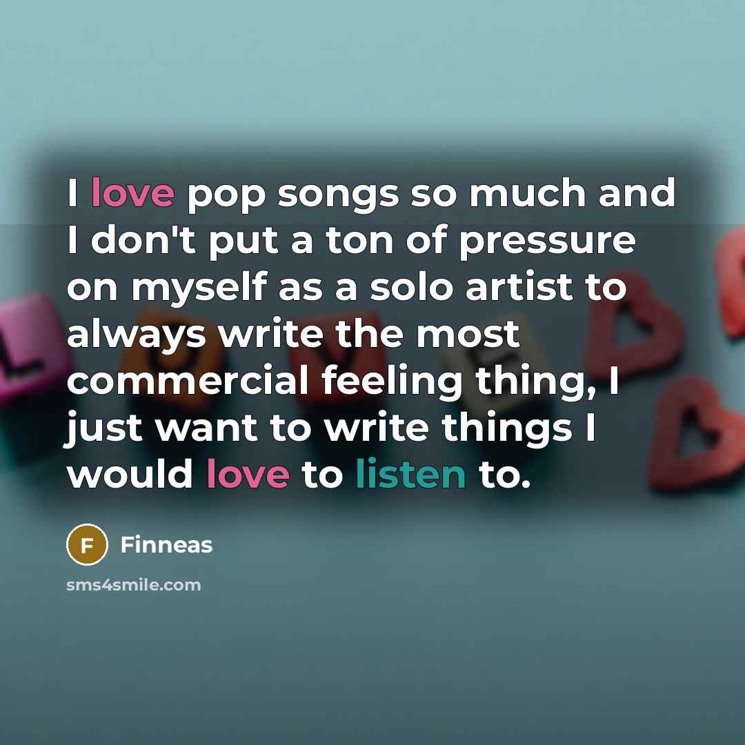 “I love pop songs so much and I don't put a ton of pressure on myself as a solo artist to always write the most commercial feeling thing, I just want to write things I would love to listen to.” quote by Finneas