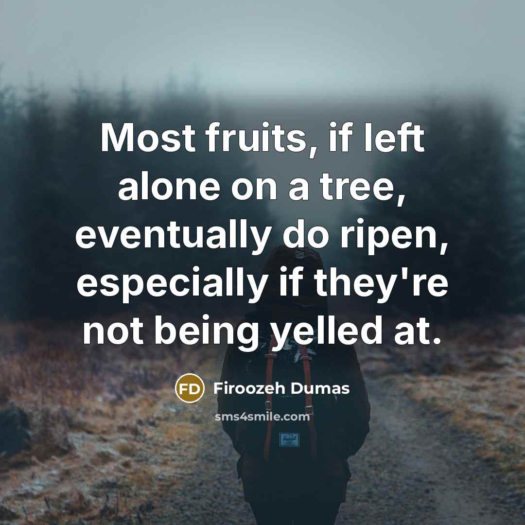 “Most fruits, if left alone on a tree, eventually do ripen, especially if they're not being yelled at.” quote by Firoozeh Dumas