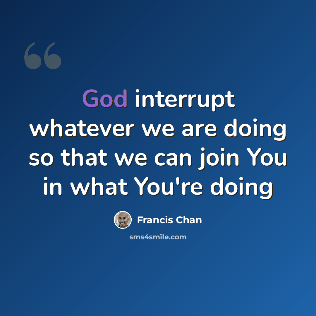 “God interrupt whatever we are doing so that we can join You in what You're doing” quote by Francis Chan