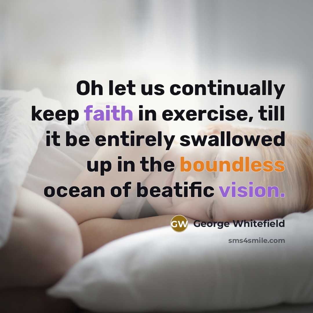 “Oh let us continually keep faith in exercise, till it be entirely swallowed up in the boundless ocean of beatific vision.” quote by George Whitefield