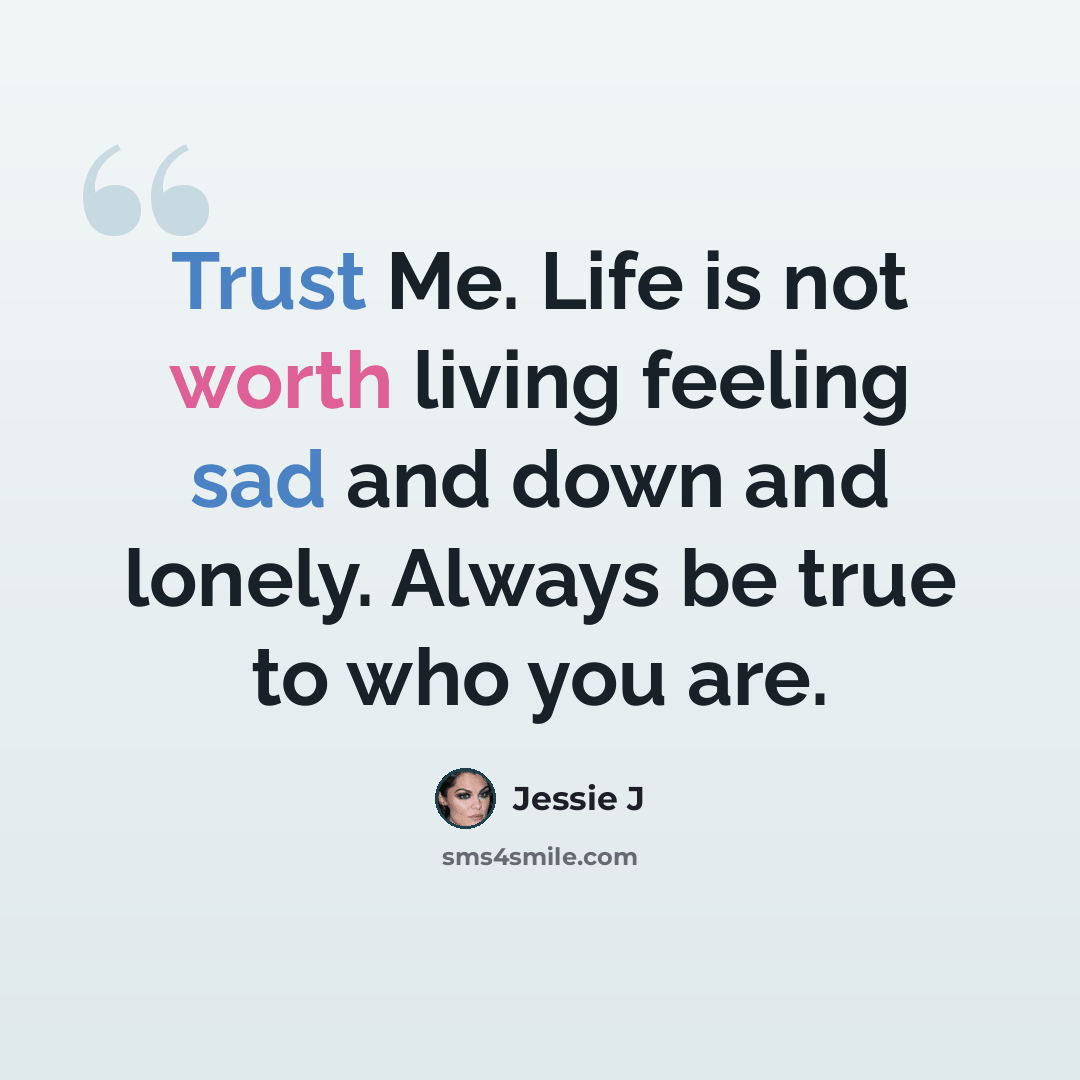 “Trust Me. Life is not worth living feeling sad and down and lonely. Always be true to who you are.” quote by Jessie J