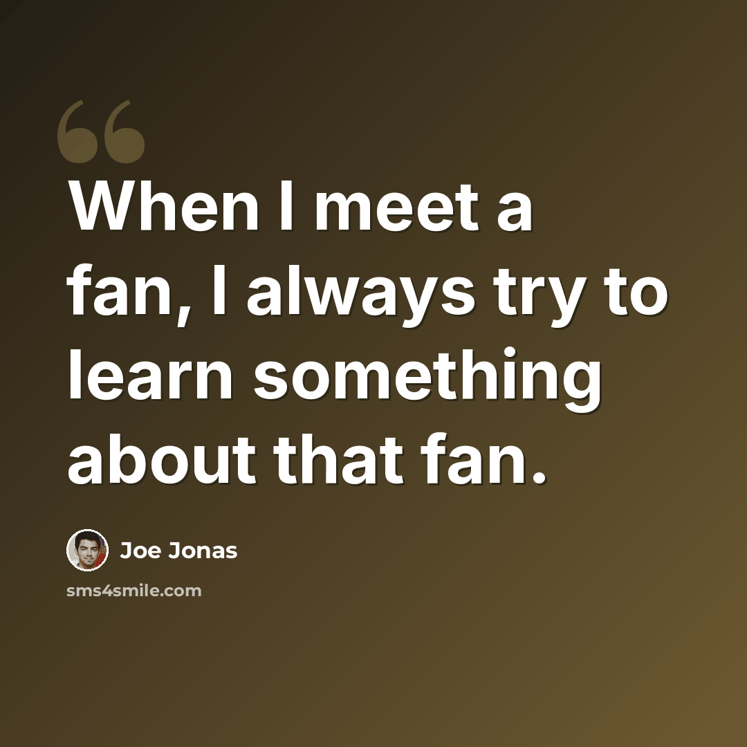 “When I meet a fan, I always try to learn something about that fan.” quote by Joe Jonas