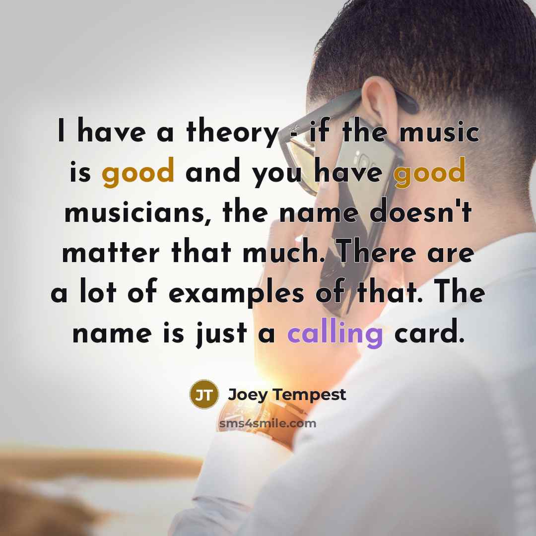 “I have a theory - if the music is good and you have good musicians, the name doesn't matter that much. There are a lot of examples of that. The name is just a calling card.” quote by Joey Tempest