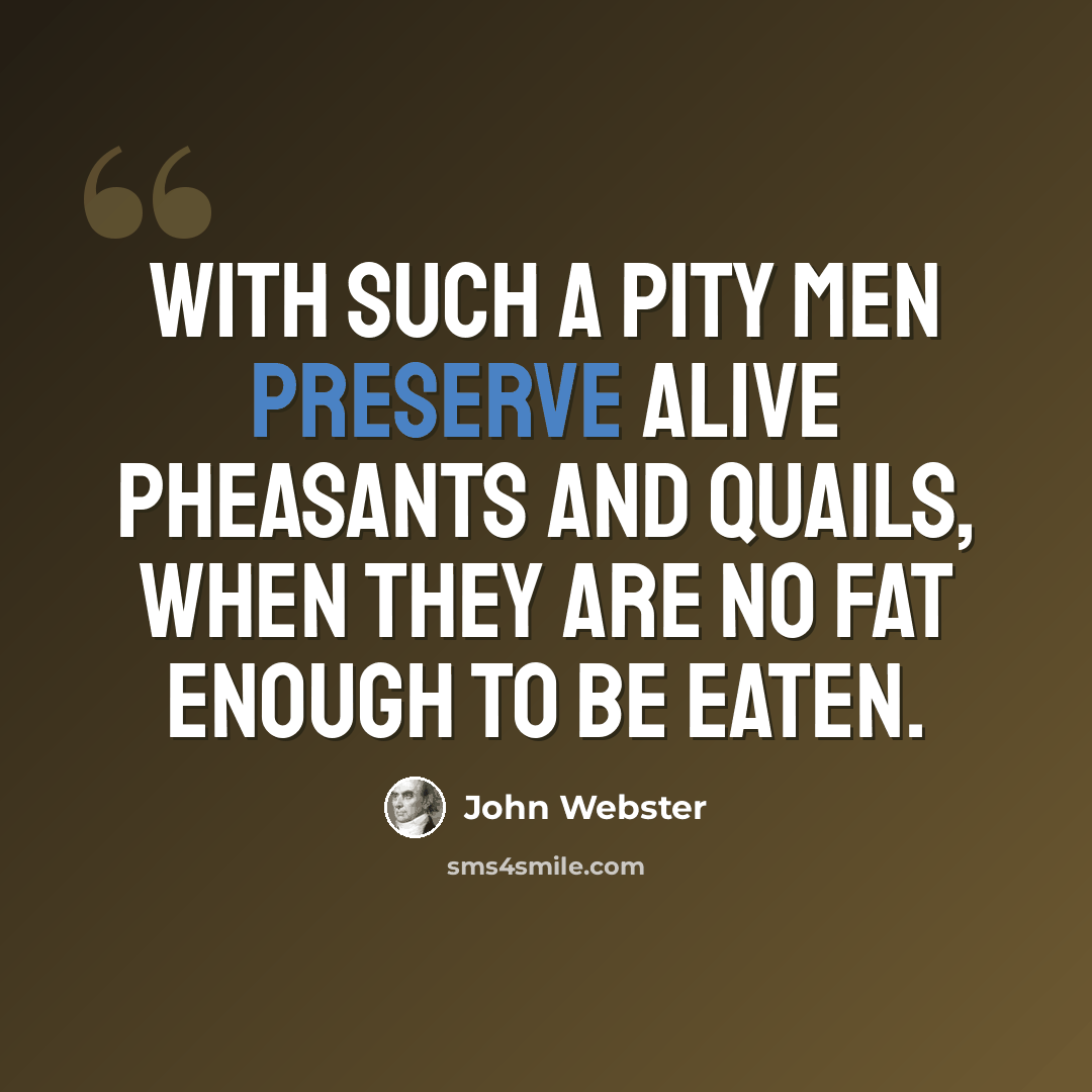 “With such a pity men preserve alive Pheasants and quails, when they are no fat enough to be eaten.” quote by John Webster
