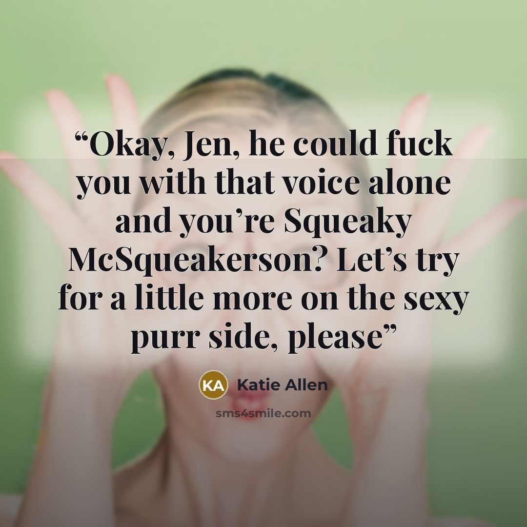 “Okay, Jen, he could fuck you with that voice alone and you’re Squeaky McSqueakerson? Let’s try for a little more on the sexy purr side, please” quote by Katie Allen