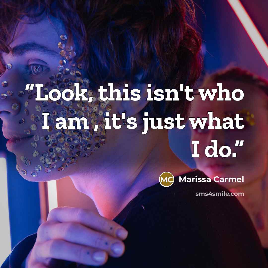 “Look, this isn't who I am , it's just what I do.” quote by Marissa Carmel
