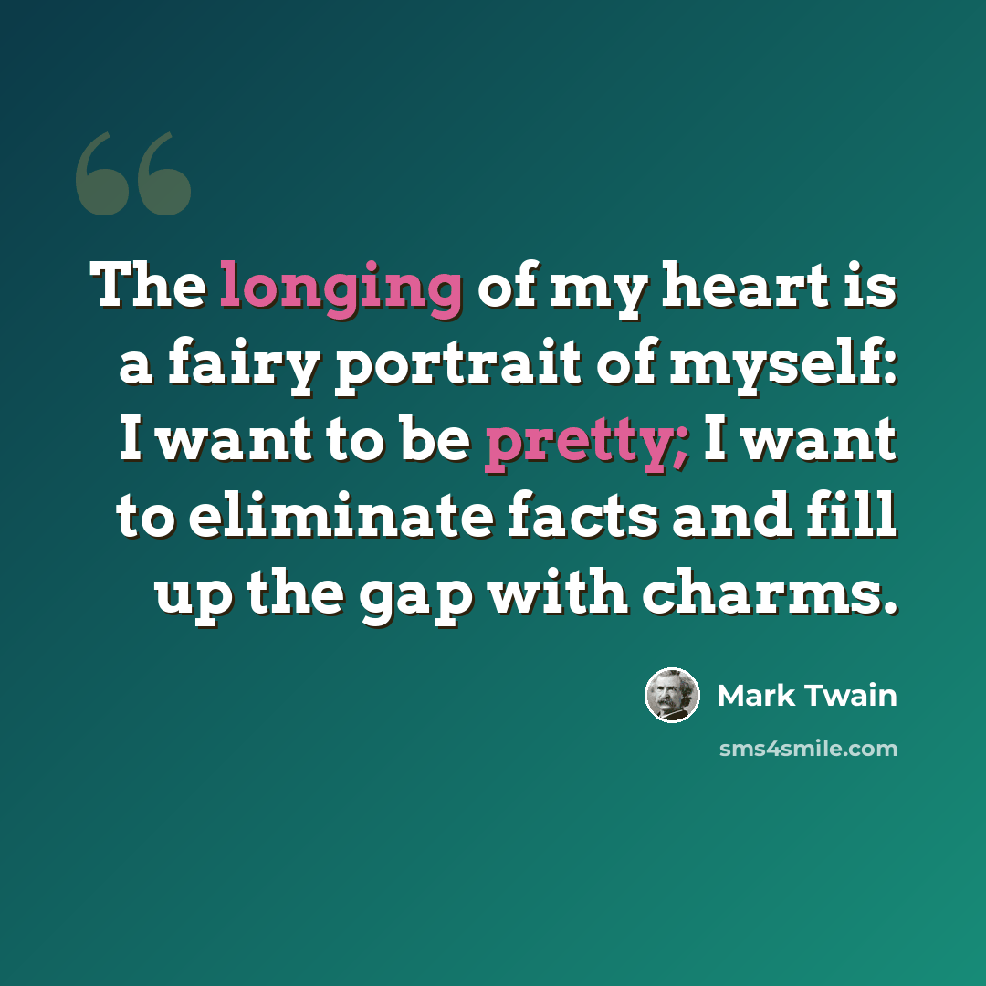 “The longing of my heart is a fairy portrait of myself: I want to be pretty; I want to eliminate facts and fill up the gap with charms.” quote by Mark Twain