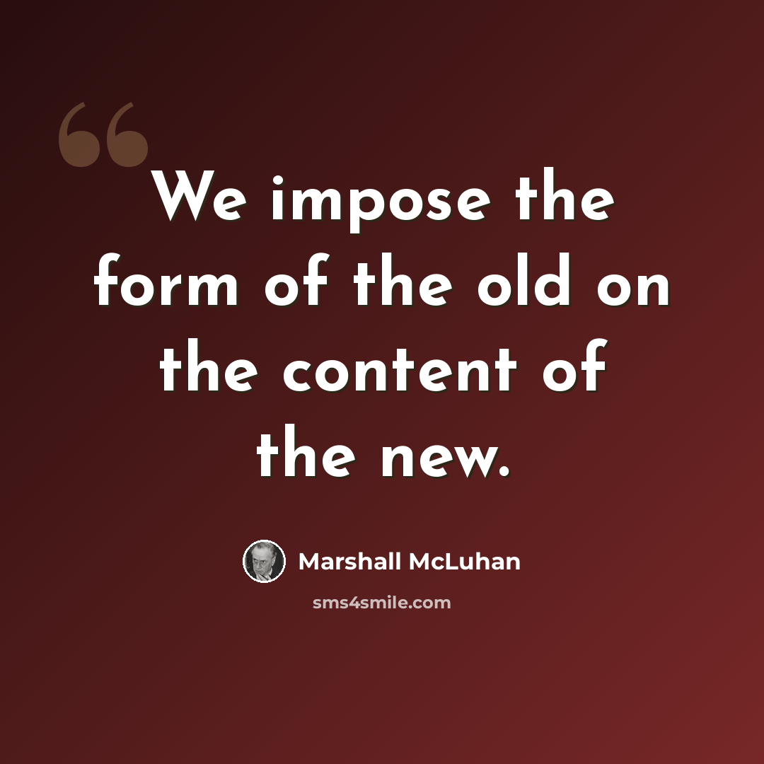 “We impose the form of the old on the content of the new.” quote by Marshall McLuhan