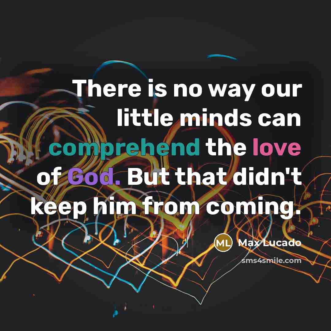 “There is no way our little minds can comprehend the love of God. But that didn't keep him from coming.” quote by Max Lucado