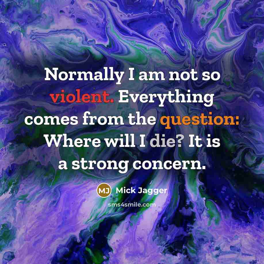 “Normally I am not so violent. Everything comes from the question: Where will I die? It is a strong concern.” quote by Mick Jagger