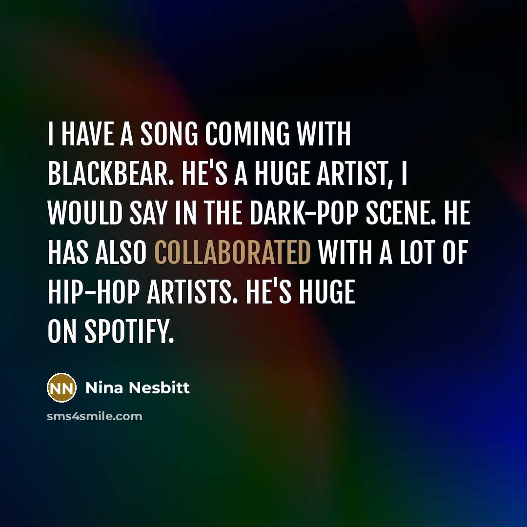 “I have a song coming with blackbear. He's a huge artist, I would say in the dark-pop scene. He has also collaborated with a lot of hip-hop artists. He's huge on Spotify.” quote by Nina Nesbitt