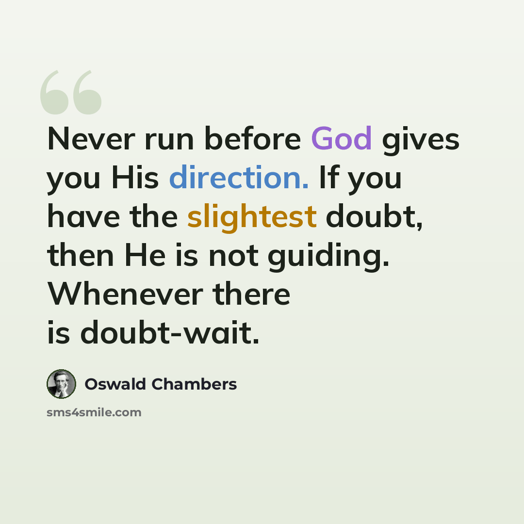 “Never run before God gives you His direction. If you have the slightest doubt, then He is not guiding. Whenever there is doubt-wait.” quote by Oswald Chambers