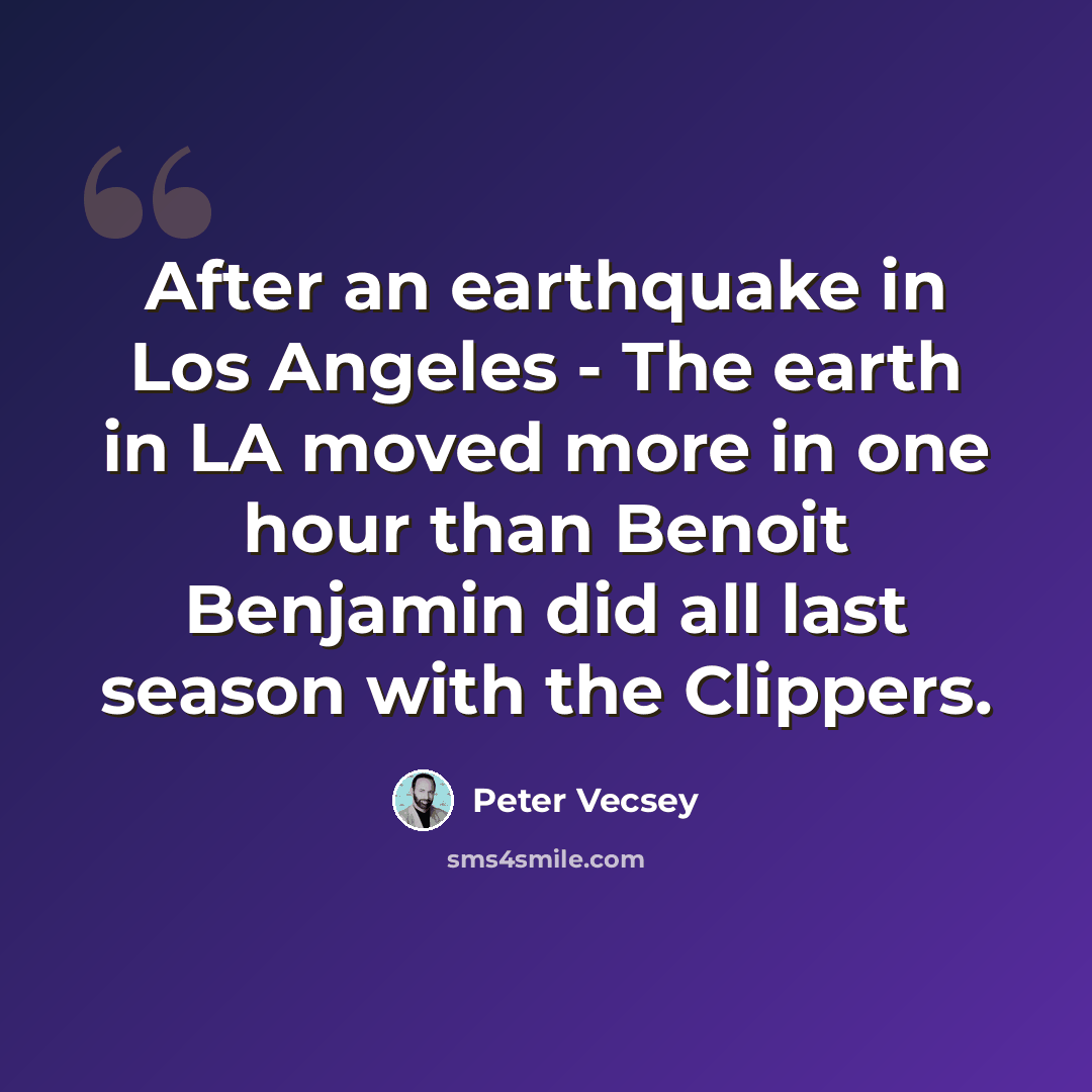 “After an earthquake in Los Angeles - The earth in LA moved more in one hour than Benoit Benjamin did all last season with the Clippers.” quote by Peter Vecsey