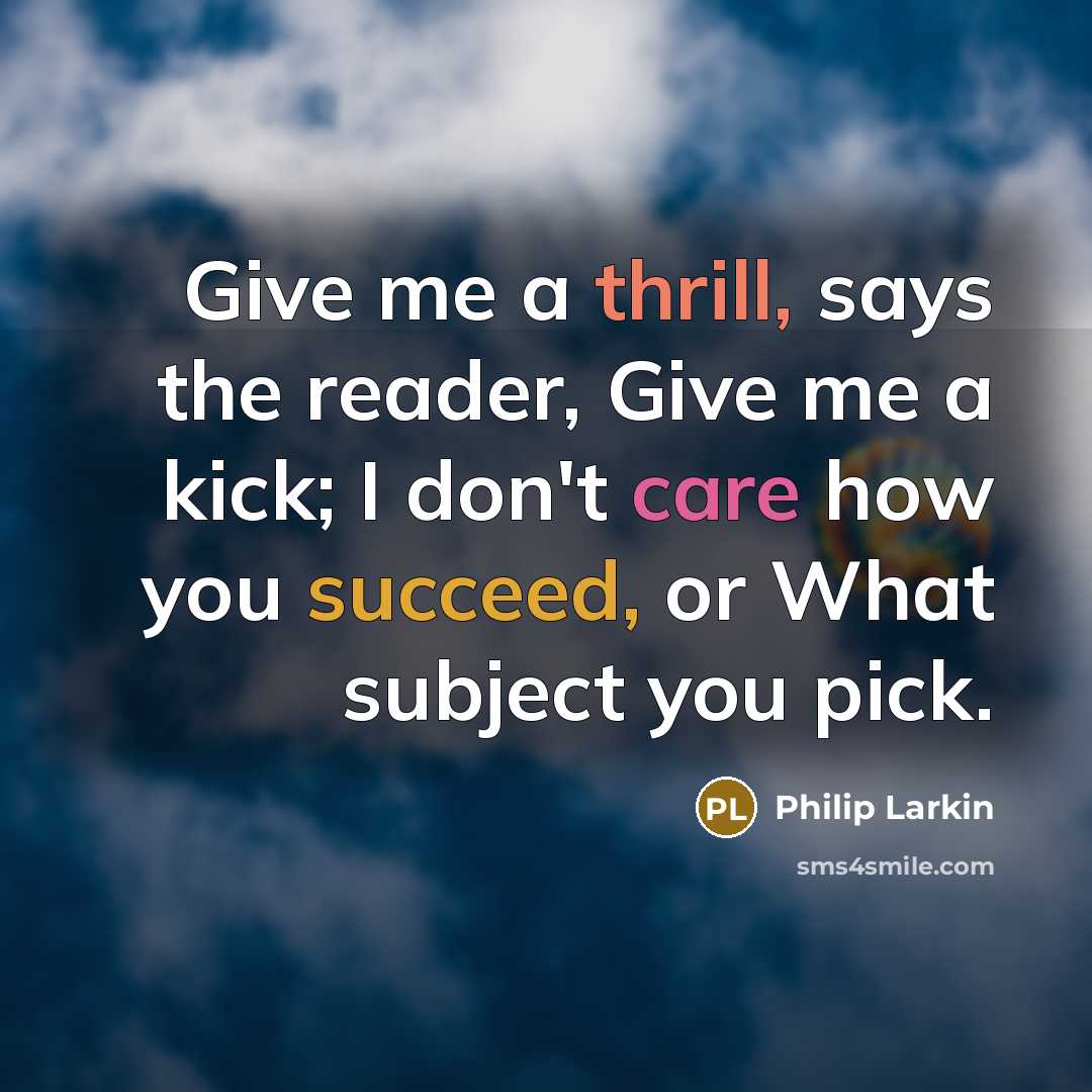 “Give me a thrill, says the reader, Give me a kick; I don't care how you succeed, or What subject you pick.” quote by Philip Larkin