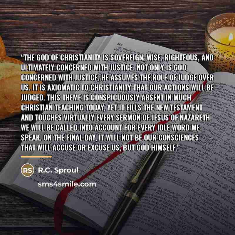 “The God of Christianity is sovereign, wise, righteous, and ultimately concerned with justice. Not only is God concerned with justice, He assumes the role of judge over us. It is axiomatic to Christianity that our actions will be judged. This theme is conspicuously absent in much Christian teaching…” quote by R.C. Sproul