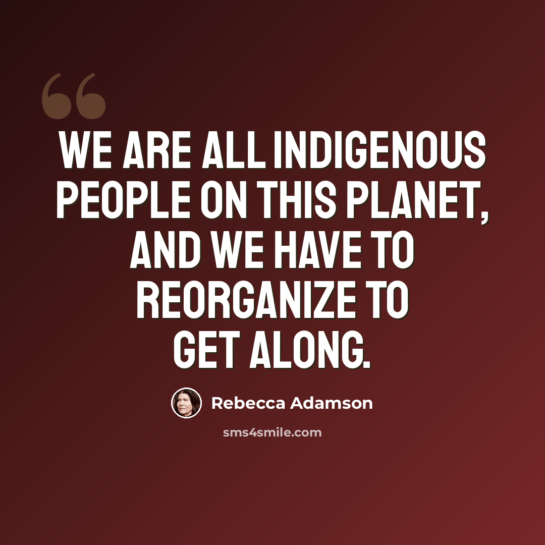 “We are all indigenous people on this planet, and we have to reorganize to get along.” quote by Rebecca Adamson