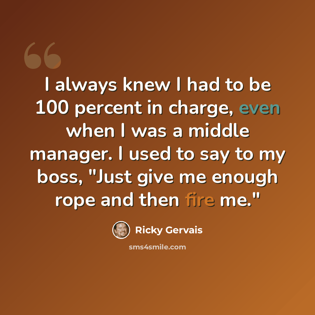 “I always knew I had to be 100 percent in charge, even when I was a middle manager. I used to say to my boss, "Just give me enough rope and then fire me."” quote by Ricky Gervais