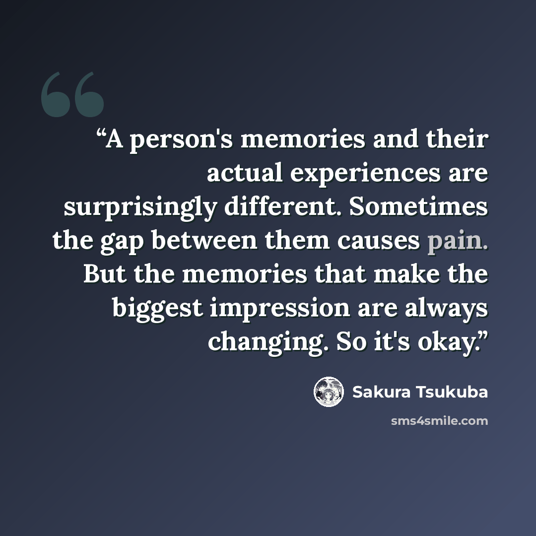 “A person's memories and their actual experiences are surprisingly different. Sometimes the gap between them causes pain. But the memories that make the biggest impression are always changing. So it's okay.” quote by Sakura Tsukuba