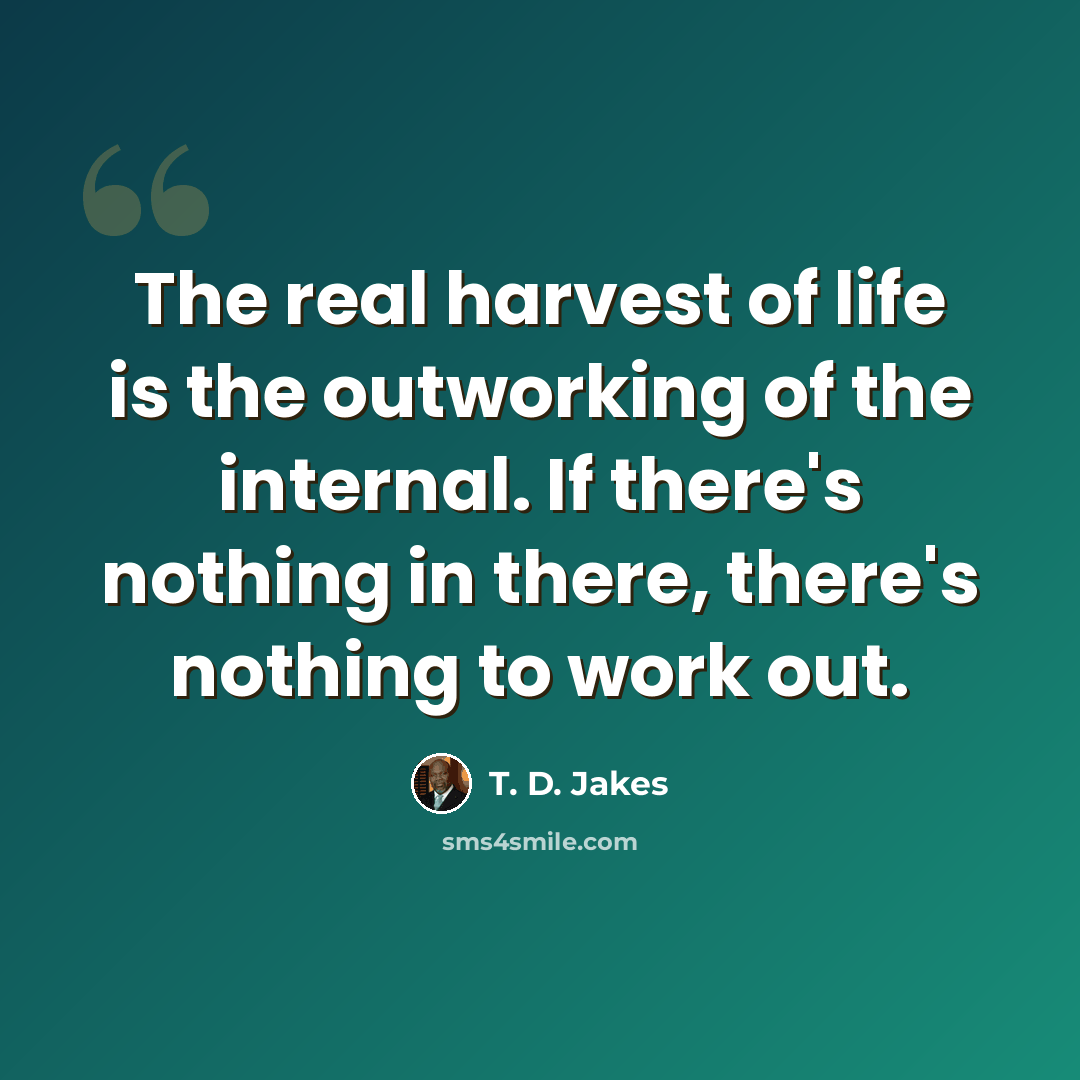 “The real harvest of life is the outworking of the internal. If there's nothing in there, there's nothing to work out.” quote by T. D. Jakes